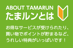 たまルンとは お得なサービスが受けられたり、買い物でポイントが貯まるなど、うれしい特典がいっぱいです！