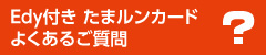 Edy付きたまルンカード　よくあるご質問