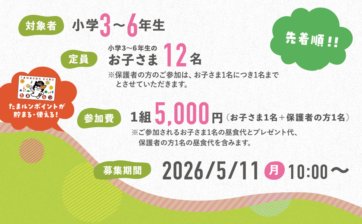【対象】小学3~6年生【定員】お子様12名※保護者のご参加は、お子様1名につき1名まで【参加費】1組5000円※ご参加のお子さま1名の昼食代とプレゼント代、保護者の方1名の昼食代を含みます
【募集期間】2026/5/11~
